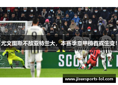尤文图斯不敌亚特兰大，本赛季意甲榜首或生变！