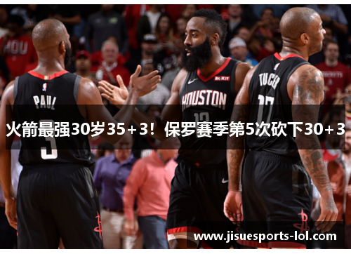 火箭最强30岁35+3！保罗赛季第5次砍下30+3