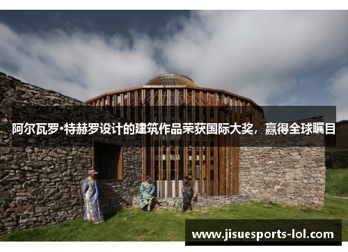 阿尔瓦罗·特赫罗设计的建筑作品荣获国际大奖，赢得全球瞩目