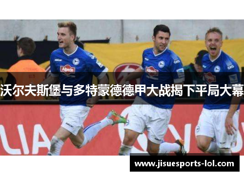 沃尔夫斯堡与多特蒙德德甲大战揭下平局大幕
