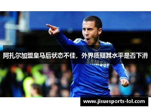 阿扎尔加盟皇马后状态不佳，外界质疑其水平是否下滑