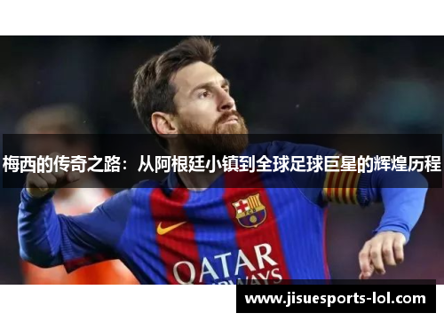 梅西的传奇之路：从阿根廷小镇到全球足球巨星的辉煌历程