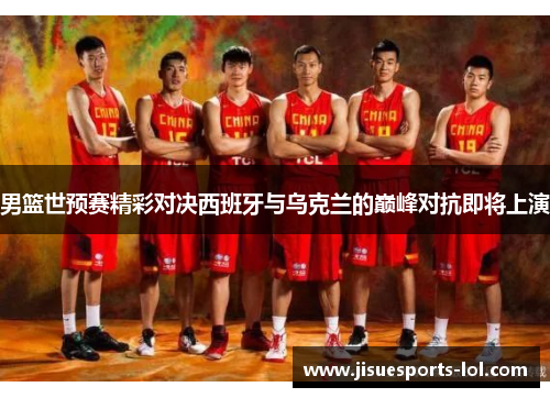 男篮世预赛精彩对决西班牙与乌克兰的巅峰对抗即将上演