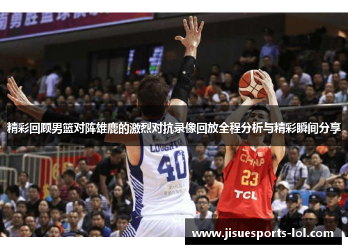 精彩回顾男篮对阵雄鹿的激烈对抗录像回放全程分析与精彩瞬间分享