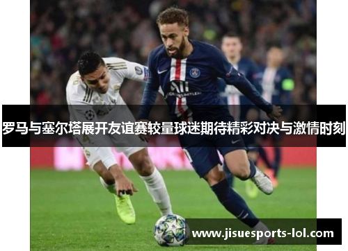 罗马与塞尔塔展开友谊赛较量球迷期待精彩对决与激情时刻