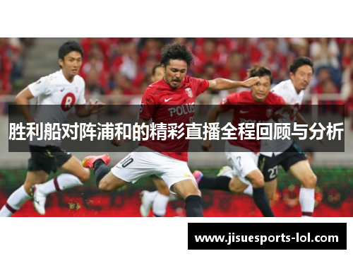 胜利船对阵浦和的精彩直播全程回顾与分析